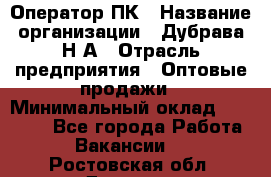 Оператор ПК › Название организации ­ Дубрава Н.А › Отрасль предприятия ­ Оптовые продажи › Минимальный оклад ­ 27 000 - Все города Работа » Вакансии   . Ростовская обл.,Донецк г.